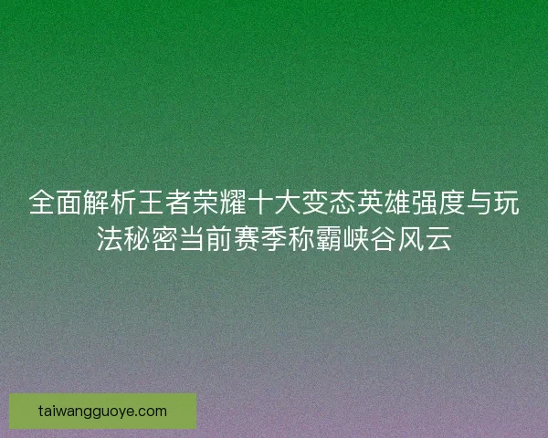 全面解析王者荣耀十大变态英雄强度与玩法秘密当前赛季称霸峡谷风云