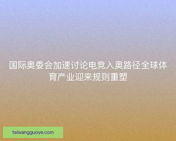 国际奥委会加速讨论电竞入奥路径全球体育产业迎来规则重塑