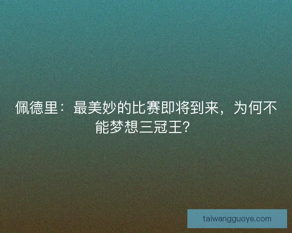佩德里：最美妙的比赛即将到来，为何不能梦想三冠王？