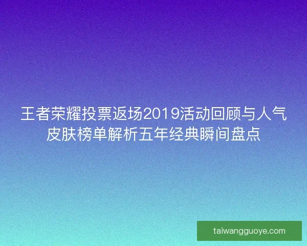 王者荣耀投票返场2019活动回顾与人气皮肤榜单解析五年经典瞬间盘点